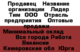 Продавец › Название организации ­ Лидер Тим, ООО › Отрасль предприятия ­ Оптовые продажи › Минимальный оклад ­ 18 000 - Все города Работа » Вакансии   . Кемеровская обл.,Юрга г.